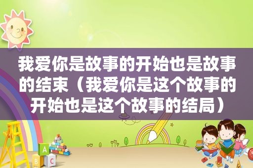 我爱你是故事的开始也是故事的结束（我爱你是这个故事的开始也是这个故事的结局）