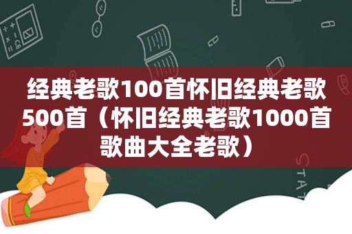 经典老歌100首怀旧经典老歌500首（怀旧经典老歌1000首歌曲大全老歌）