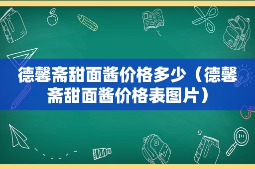 德馨斋甜面酱价格多少（德馨斋甜面酱价格表图片）