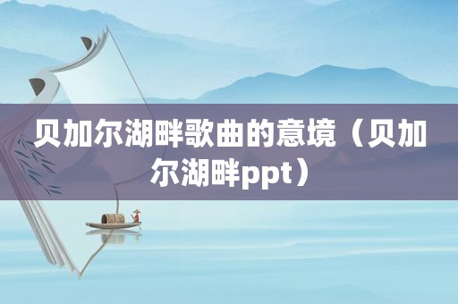 贝加尔湖畔歌曲的意境（贝加尔湖畔ppt）