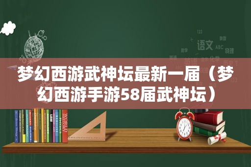 梦幻西游武神坛最新一届（梦幻西游手游58届武神坛）