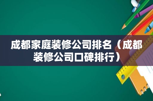 成都家庭装修公司排名（成都装修公司口碑排行）