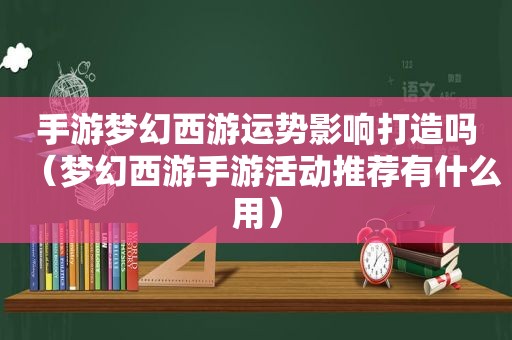 手游梦幻西游运势影响打造吗（梦幻西游手游活动推荐有什么用）