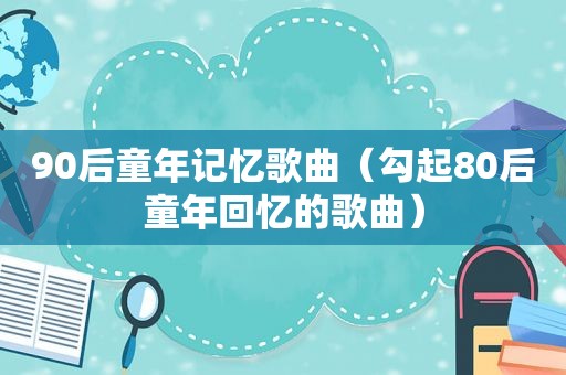 90后童年记忆歌曲（勾起80后童年回忆的歌曲）