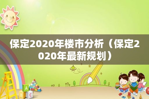 保定2020年楼市分析（保定2020年最新规划）