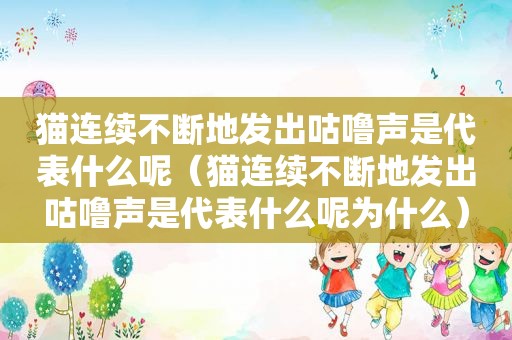 猫连续不断地发出咕噜声是代表什么呢（猫连续不断地发出咕噜声是代表什么呢为什么）