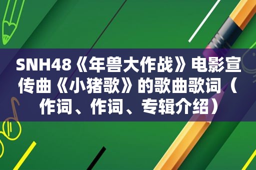 SNH48《年兽大作战》电影宣传曲《小猪歌》的歌曲歌词（作词、作词、专辑介绍）