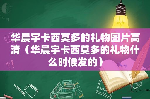 华晨宇卡西莫多的礼物图片高清（华晨宇卡西莫多的礼物什么时候发的）