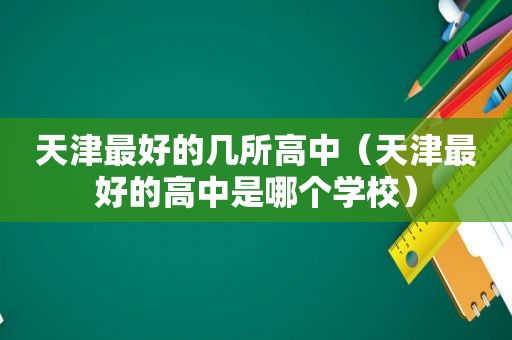 天津最好的几所高中（天津最好的高中是哪个学校）