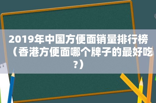 2019年中国方便面销量排行榜（香港方便面哪个牌子的最好吃?）