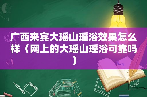 广西来宾大瑶山瑶浴效果怎么样（网上的大瑶山瑶浴可靠吗）