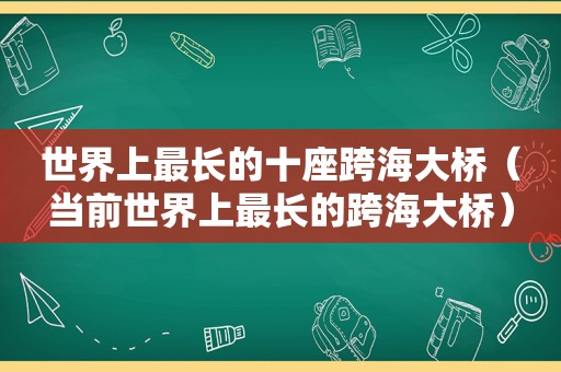 世界上最长的十座跨海大桥（当前世界上最长的跨海大桥）