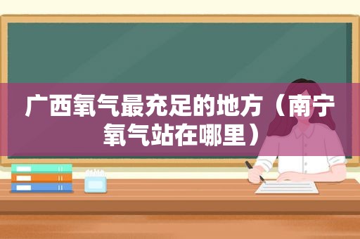 广西氧气最充足的地方（南宁氧气站在哪里）