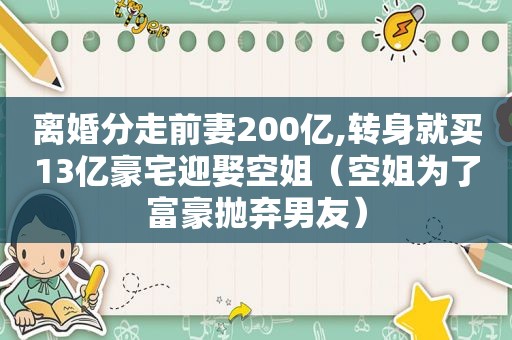 离婚分走前妻200亿,转身就买13亿豪宅迎娶空姐（空姐为了富豪抛弃男友）