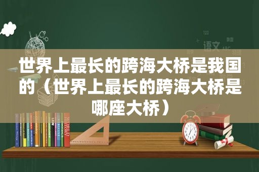 世界上最长的跨海大桥是我国的（世界上最长的跨海大桥是哪座大桥）