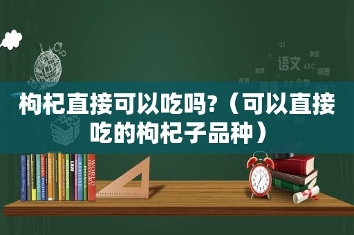 枸杞直接可以吃吗?（可以直接吃的枸杞子品种）