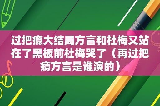 过把瘾大结局方言和杜梅又站在了黑板前杜梅哭了（再过把瘾方言是谁演的）