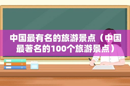 中国最有名的旅游景点（中国最著名的100个旅游景点）