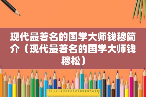 现代最著名的国学大师钱穆简介（现代最著名的国学大师钱穆松）