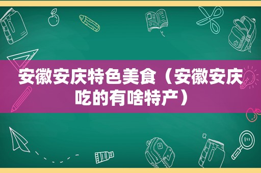 安徽安庆特色美食（安徽安庆吃的有啥特产）