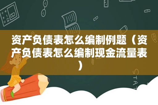 资产负债表怎么编制例题（资产负债表怎么编制现金流量表）