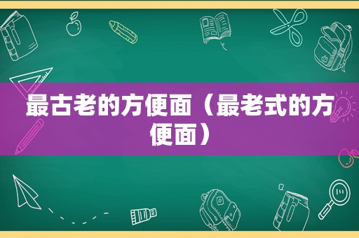 最古老的方便面（最老式的方便面）