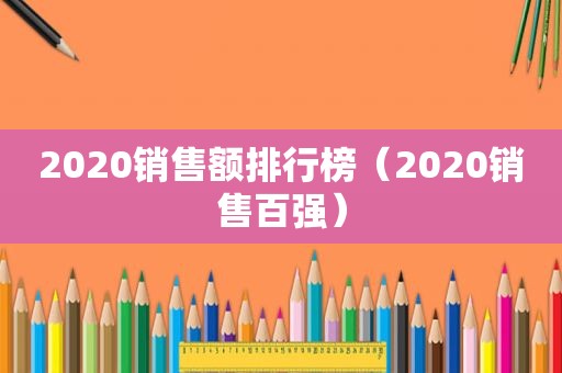 2020销售额排行榜（2020销售百强）