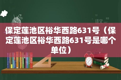 保定莲池区裕华西路631号（保定莲池区裕华西路631号是哪个单位）