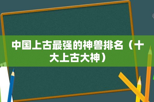 中国上古最强的神兽排名（十大上古大神）