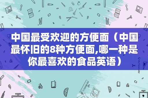 中国最受欢迎的方便面（中国最怀旧的8种方便面,哪一种是你最喜欢的食品英语）