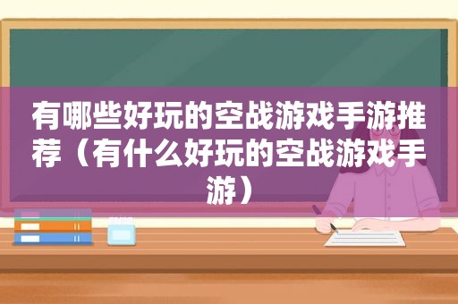 有哪些好玩的空战游戏手游推荐（有什么好玩的空战游戏手游）