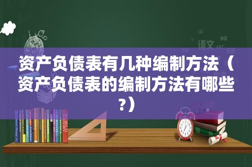 资产负债表有几种编制方法（资产负债表的编制方法有哪些?）