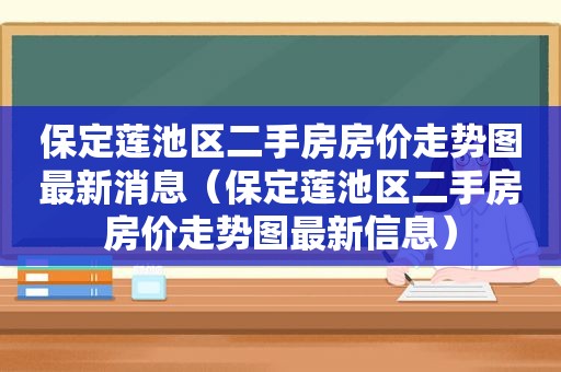 保定莲池区二手房房价走势图最新消息（保定莲池区二手房房价走势图最新信息）