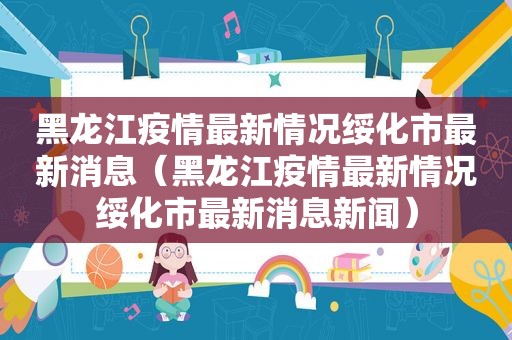 黑龙江疫情最新情况绥化市最新消息（黑龙江疫情最新情况绥化市最新消息新闻）