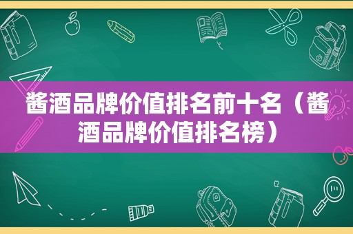 酱酒品牌价值排名前十名（酱酒品牌价值排名榜）