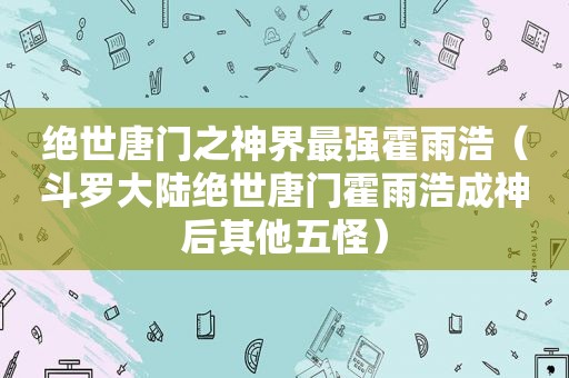 绝世唐门之神界最强霍雨浩（斗罗大陆绝世唐门霍雨浩成神后其他五怪）