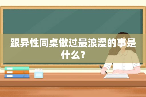 跟异性同桌做过最浪漫的事是什么？