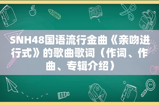 SNH48国语流行金曲《亲吻进行式》的歌曲歌词（作词、作曲、专辑介绍）