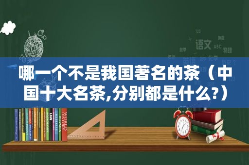 哪一个不是我国著名的茶（中国十大名茶,分别都是什么?）