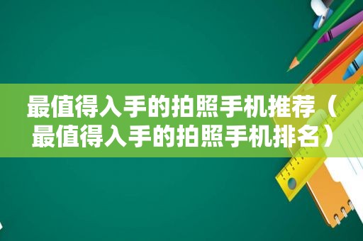 最值得入手的拍照手机推荐（最值得入手的拍照手机排名）