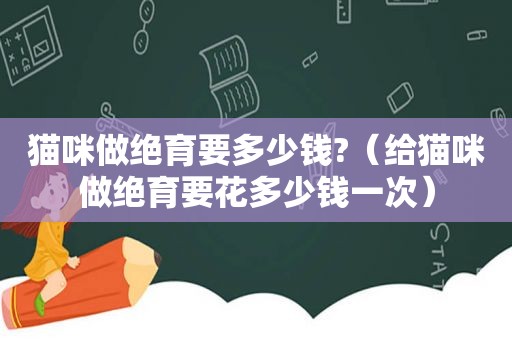 猫咪做绝育要多少钱?（给猫咪做绝育要花多少钱一次）