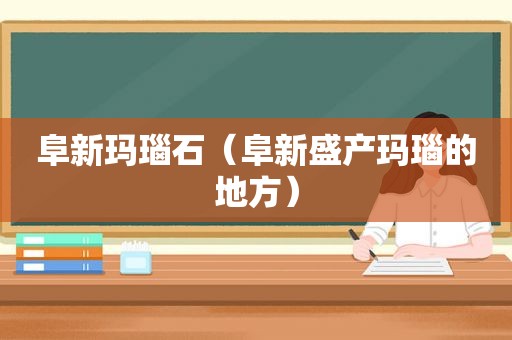 阜新玛瑙石（阜新盛产玛瑙的地方）