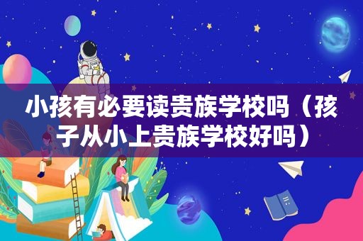 小孩有必要读贵族学校吗（孩子从小上贵族学校好吗）