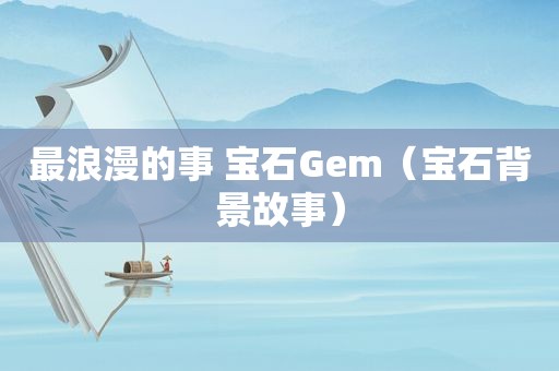 最浪漫的事 宝石Gem（宝石背景故事）