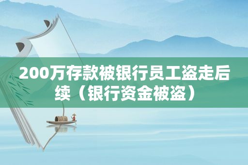 200万存款被银行员工盗走后续（银行资金被盗）