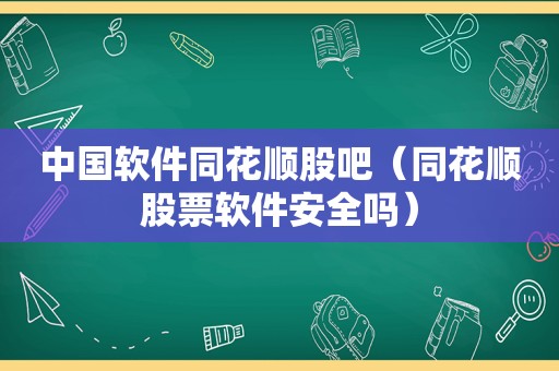 中国软件同花顺股吧（同花顺股票软件安全吗）