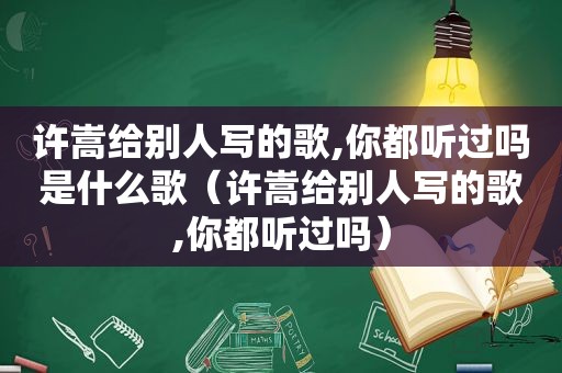 许嵩给别人写的歌,你都听过吗是什么歌（许嵩给别人写的歌,你都听过吗）