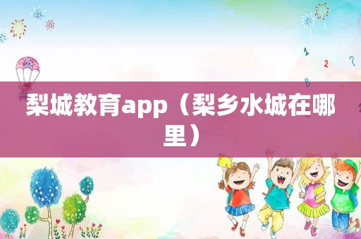 梨城教育app（梨乡水城在哪里）