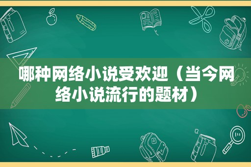 哪种网络小说受欢迎（当今网络小说流行的题材）