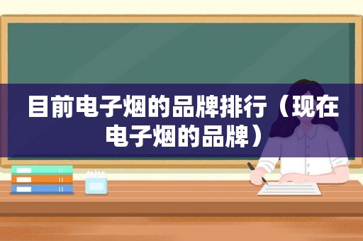 目前电子烟的品牌排行（现在电子烟的品牌）